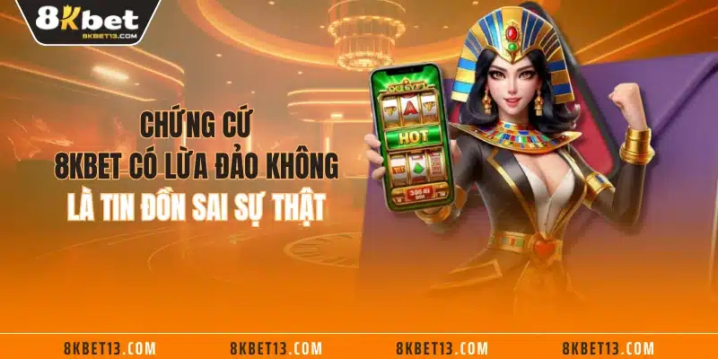 Chứng cứ 8KBET có lừa đảo không là tin đồn sai sự thật