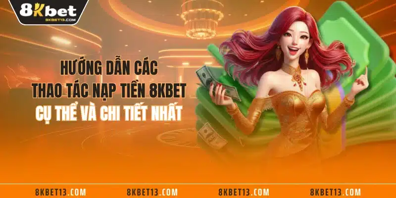 Hướng dẫn các thao tác nạp tiền 8KBET cụ thể và chi tiết nhất