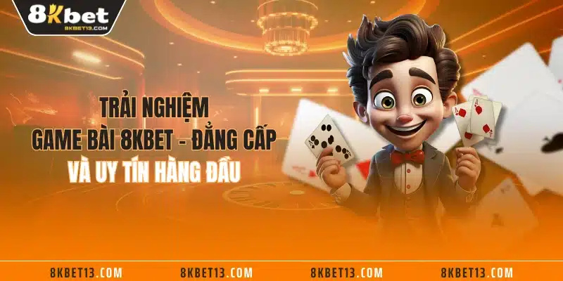 Trải Nghiệm Game Bài 8KBET - Đẳng Cấp Và Uy Tín Hàng Đầu